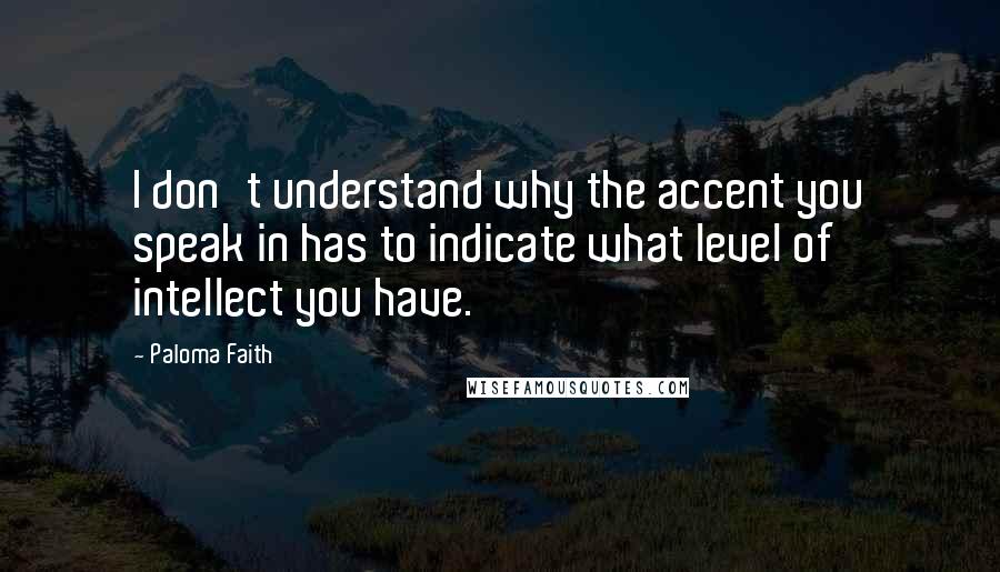 Paloma Faith Quotes: I don't understand why the accent you speak in has to indicate what level of intellect you have.