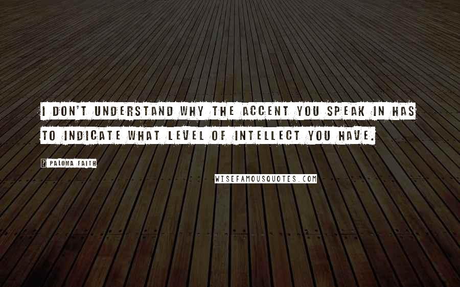 Paloma Faith Quotes: I don't understand why the accent you speak in has to indicate what level of intellect you have.