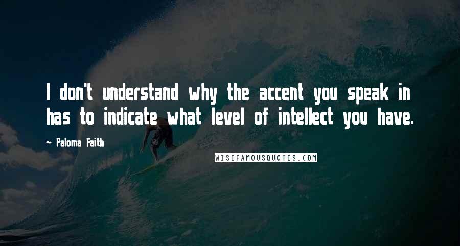 Paloma Faith Quotes: I don't understand why the accent you speak in has to indicate what level of intellect you have.