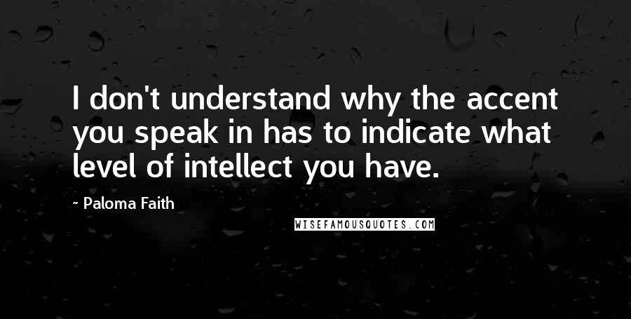 Paloma Faith Quotes: I don't understand why the accent you speak in has to indicate what level of intellect you have.