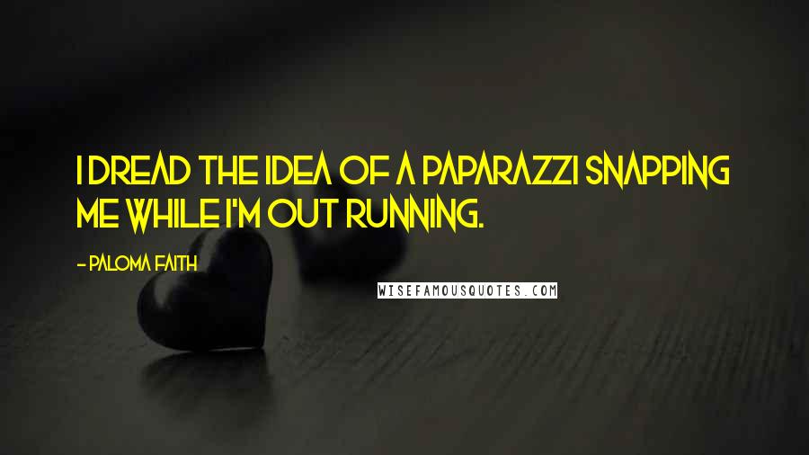 Paloma Faith Quotes: I dread the idea of a paparazzi snapping me while I'm out running.