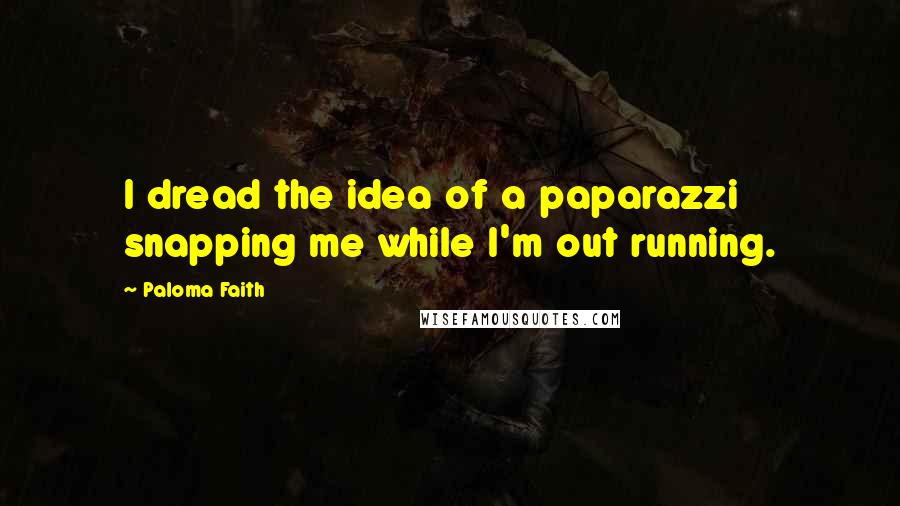 Paloma Faith Quotes: I dread the idea of a paparazzi snapping me while I'm out running.