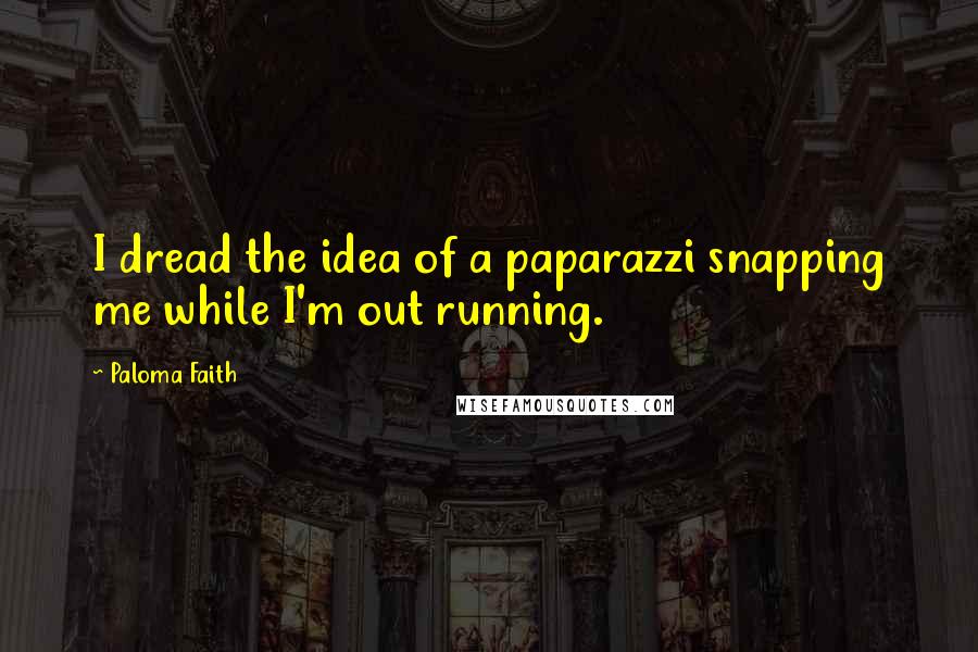 Paloma Faith Quotes: I dread the idea of a paparazzi snapping me while I'm out running.
