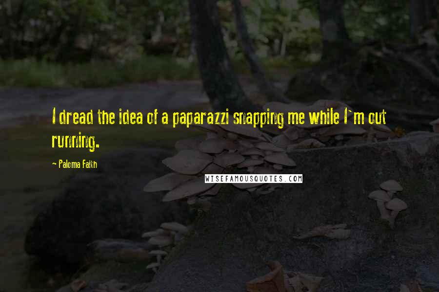 Paloma Faith Quotes: I dread the idea of a paparazzi snapping me while I'm out running.