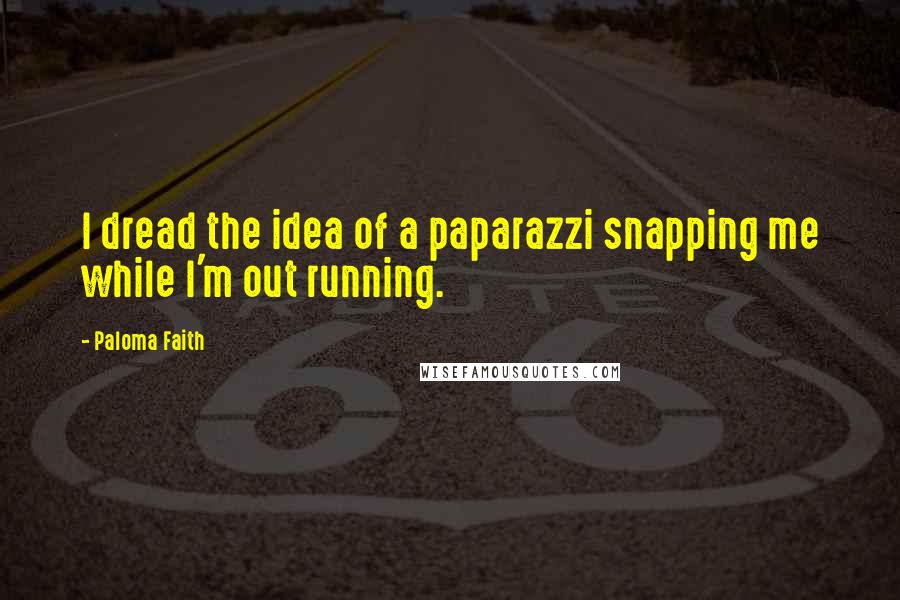 Paloma Faith Quotes: I dread the idea of a paparazzi snapping me while I'm out running.