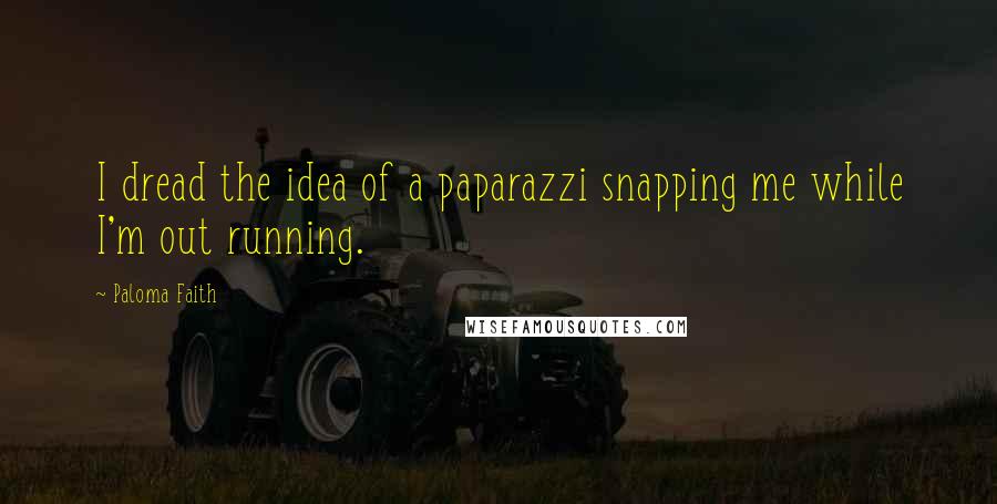 Paloma Faith Quotes: I dread the idea of a paparazzi snapping me while I'm out running.