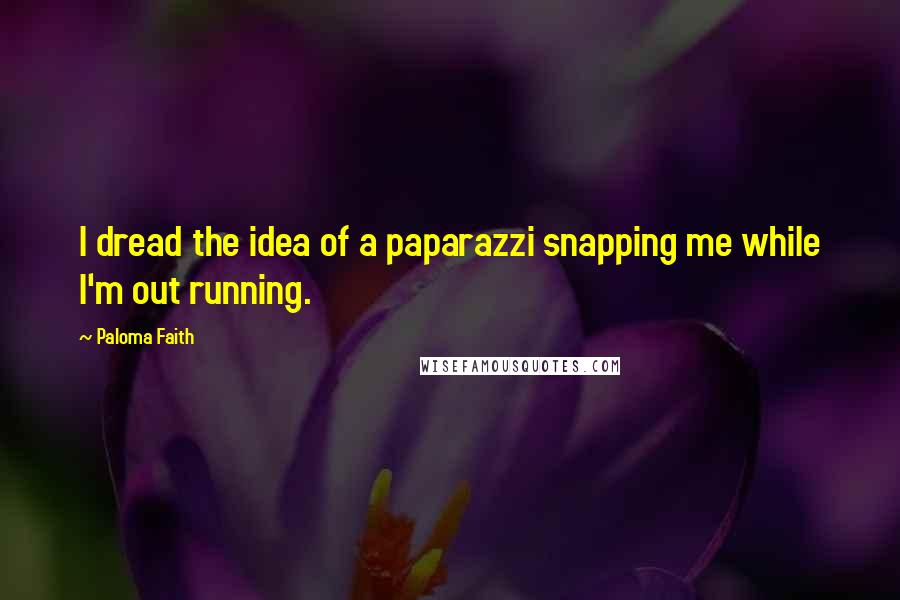 Paloma Faith Quotes: I dread the idea of a paparazzi snapping me while I'm out running.