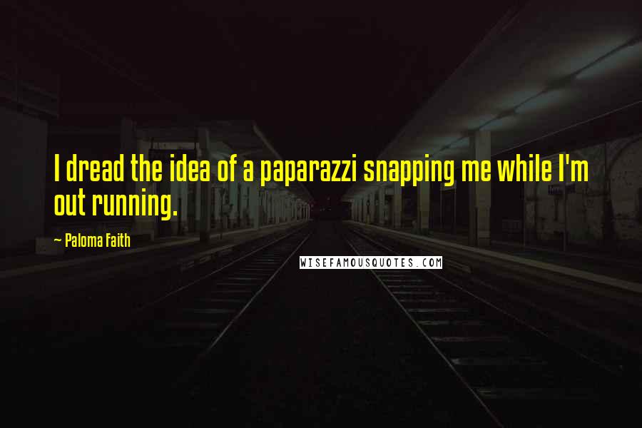 Paloma Faith Quotes: I dread the idea of a paparazzi snapping me while I'm out running.