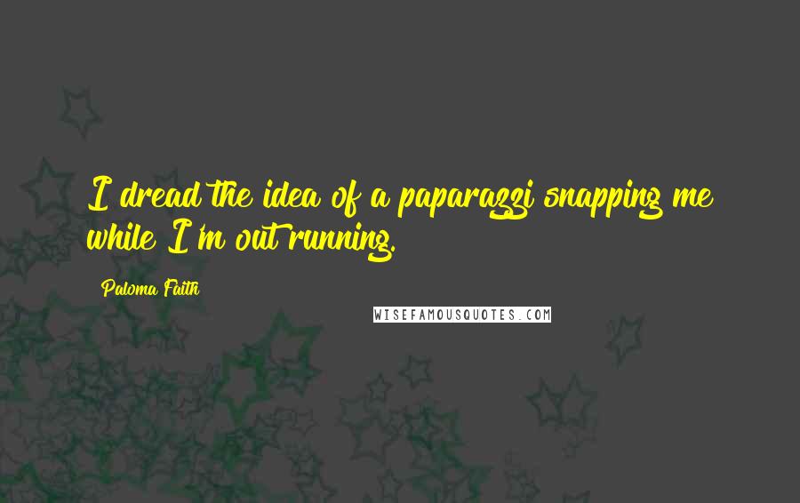 Paloma Faith Quotes: I dread the idea of a paparazzi snapping me while I'm out running.