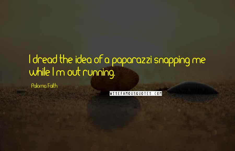 Paloma Faith Quotes: I dread the idea of a paparazzi snapping me while I'm out running.