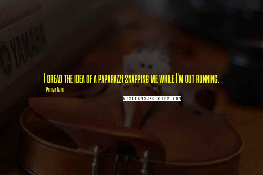 Paloma Faith Quotes: I dread the idea of a paparazzi snapping me while I'm out running.