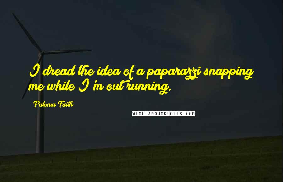 Paloma Faith Quotes: I dread the idea of a paparazzi snapping me while I'm out running.