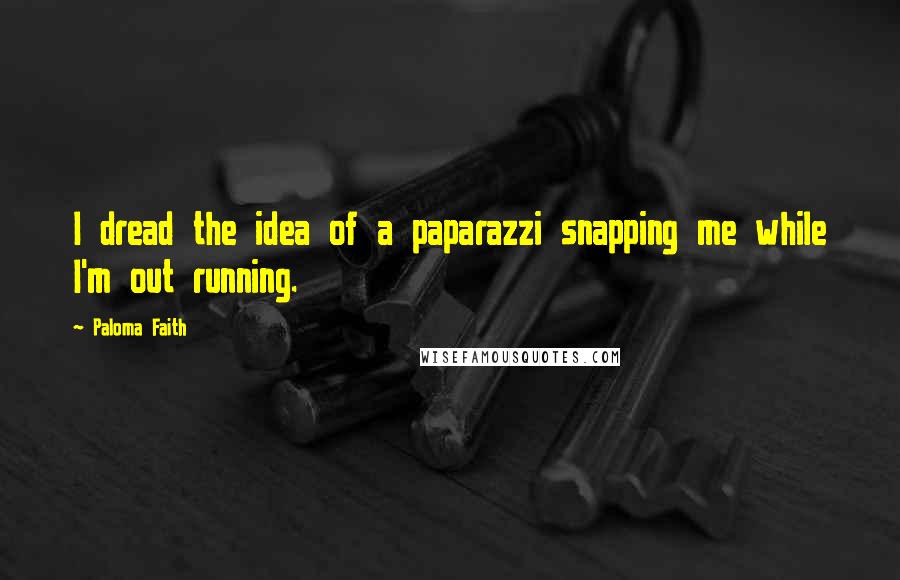 Paloma Faith Quotes: I dread the idea of a paparazzi snapping me while I'm out running.