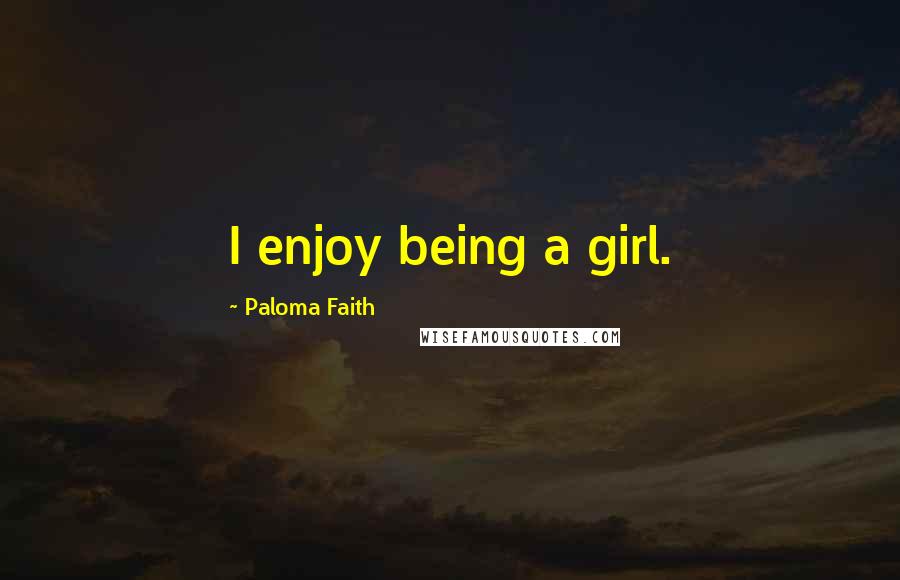Paloma Faith Quotes: I enjoy being a girl.