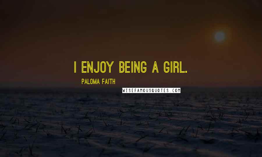 Paloma Faith Quotes: I enjoy being a girl.