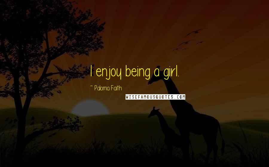 Paloma Faith Quotes: I enjoy being a girl.