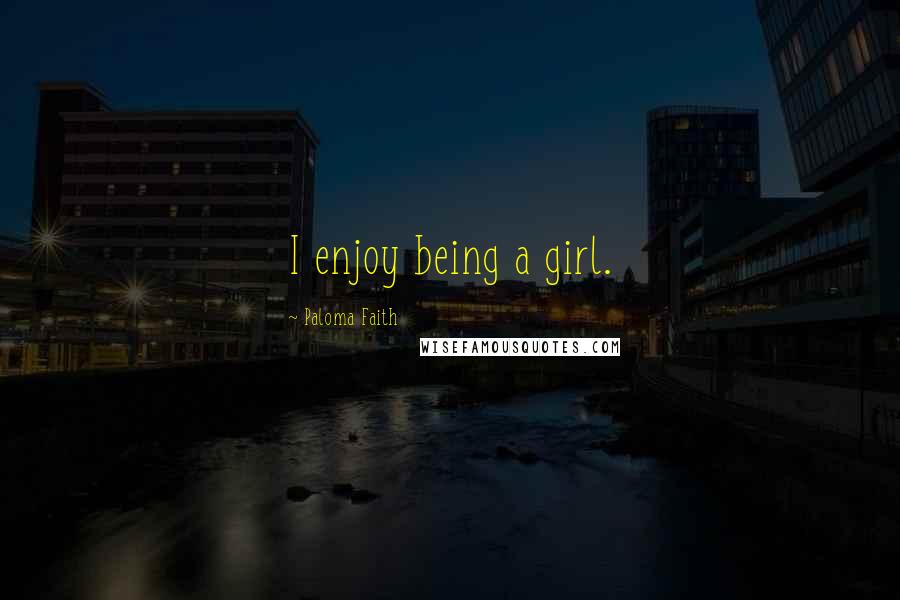 Paloma Faith Quotes: I enjoy being a girl.