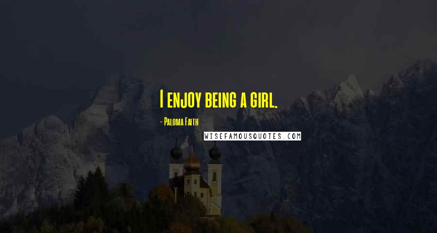 Paloma Faith Quotes: I enjoy being a girl.