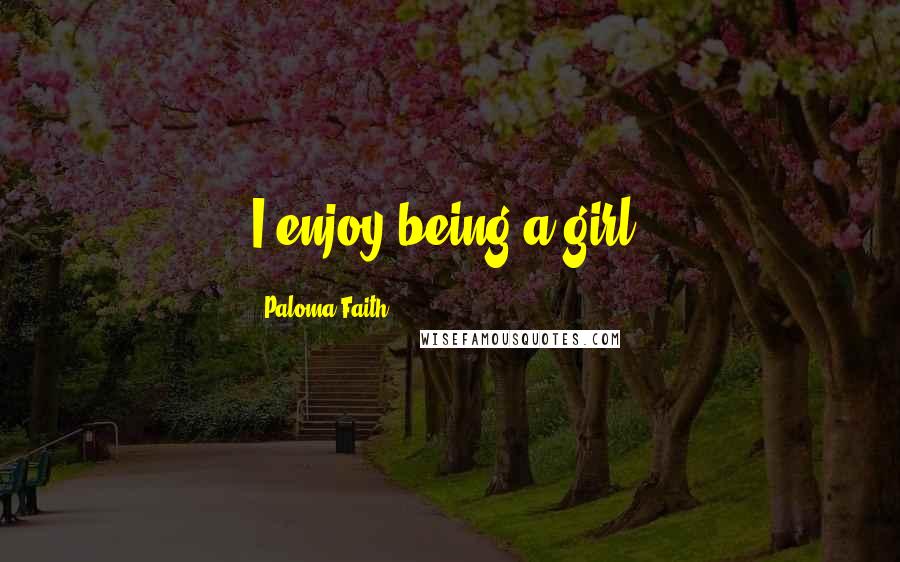 Paloma Faith Quotes: I enjoy being a girl.