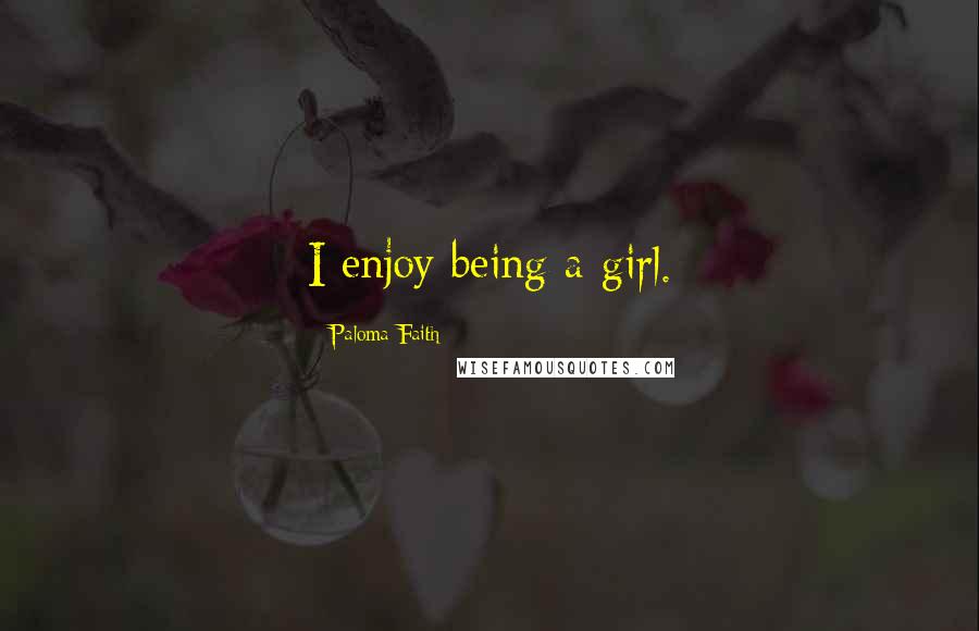 Paloma Faith Quotes: I enjoy being a girl.