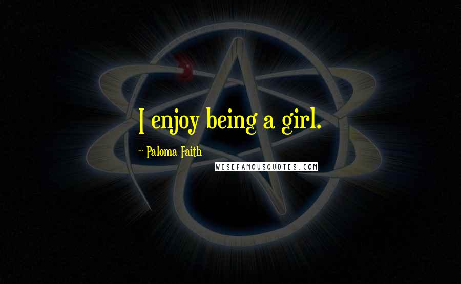 Paloma Faith Quotes: I enjoy being a girl.