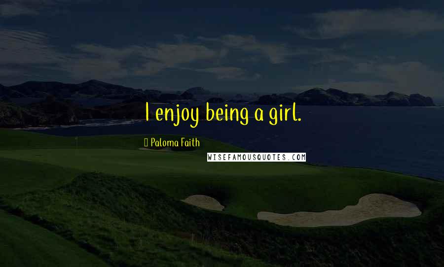 Paloma Faith Quotes: I enjoy being a girl.