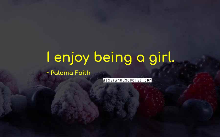 Paloma Faith Quotes: I enjoy being a girl.