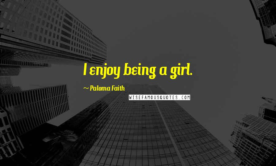 Paloma Faith Quotes: I enjoy being a girl.