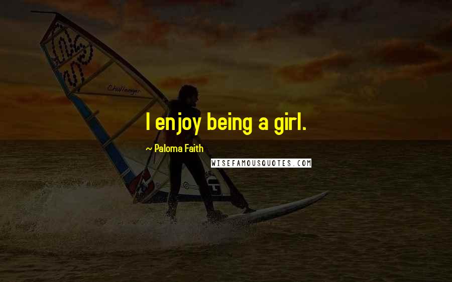 Paloma Faith Quotes: I enjoy being a girl.