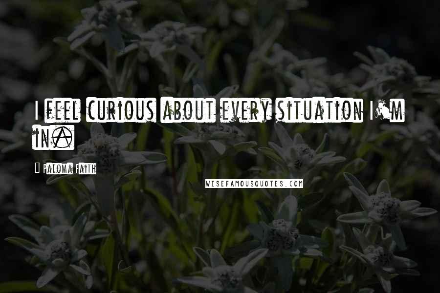 Paloma Faith Quotes: I feel curious about every situation I'm in.