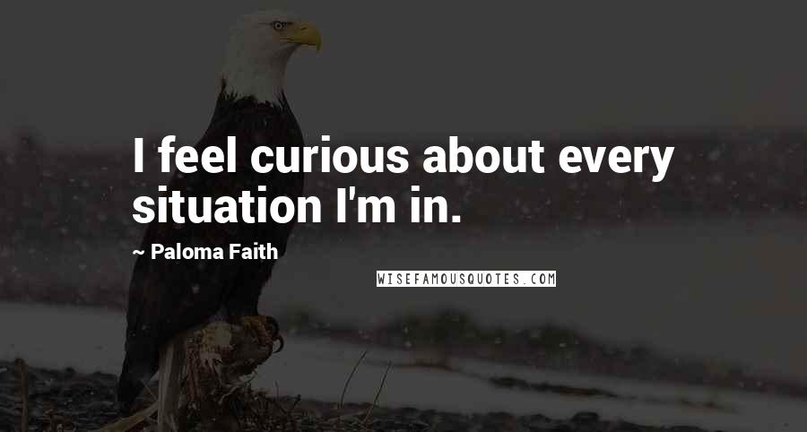 Paloma Faith Quotes: I feel curious about every situation I'm in.