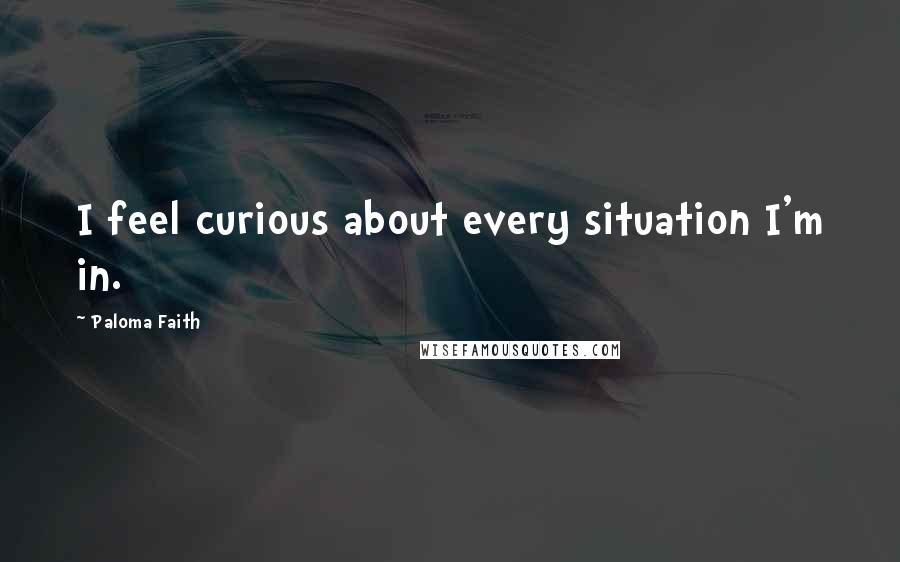 Paloma Faith Quotes: I feel curious about every situation I'm in.