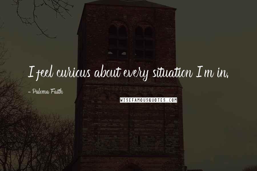 Paloma Faith Quotes: I feel curious about every situation I'm in.