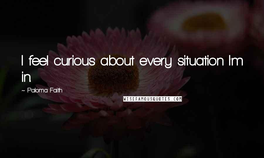 Paloma Faith Quotes: I feel curious about every situation I'm in.