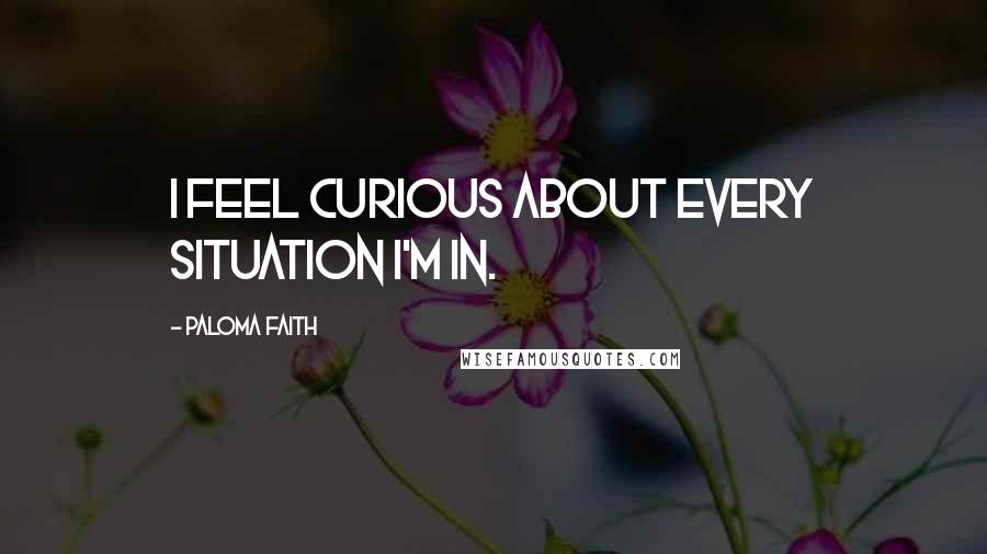 Paloma Faith Quotes: I feel curious about every situation I'm in.