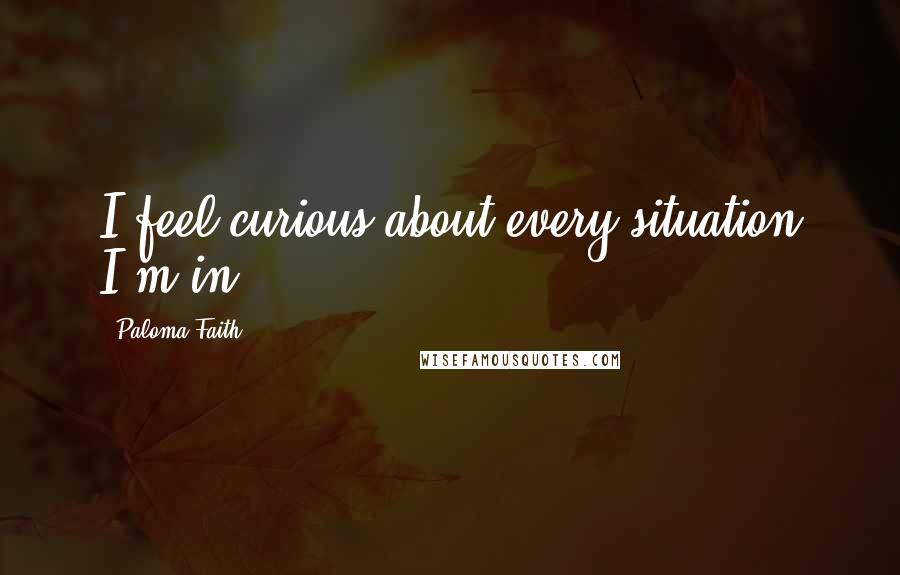 Paloma Faith Quotes: I feel curious about every situation I'm in.