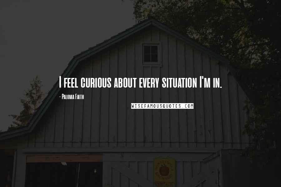 Paloma Faith Quotes: I feel curious about every situation I'm in.