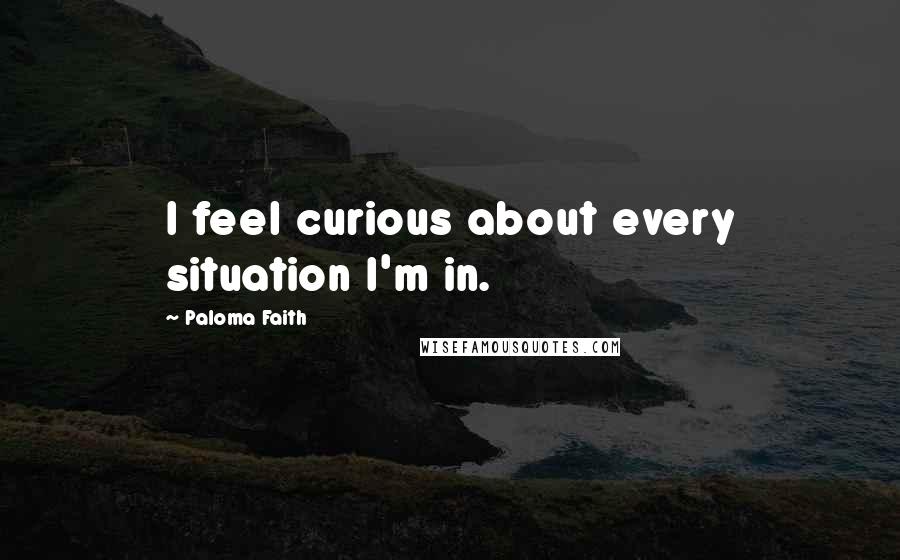 Paloma Faith Quotes: I feel curious about every situation I'm in.