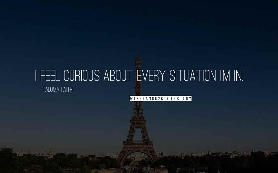 Paloma Faith Quotes: I feel curious about every situation I'm in.