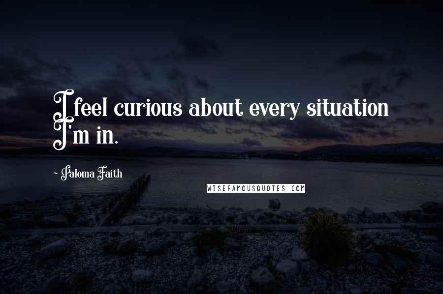 Paloma Faith Quotes: I feel curious about every situation I'm in.