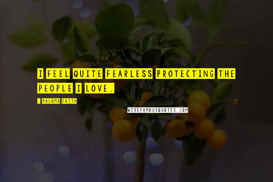 Paloma Faith Quotes: I feel quite fearless protecting the people I love.