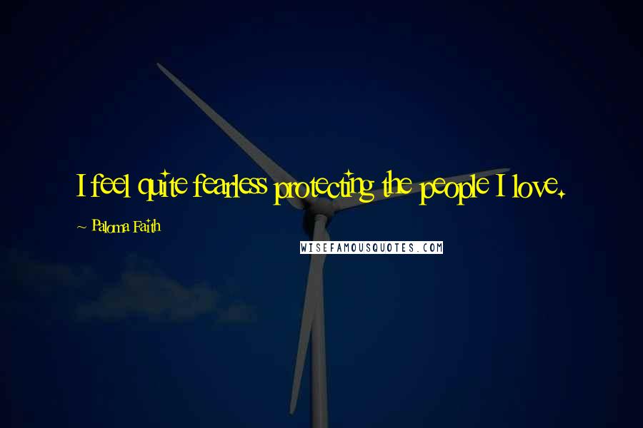 Paloma Faith Quotes: I feel quite fearless protecting the people I love.