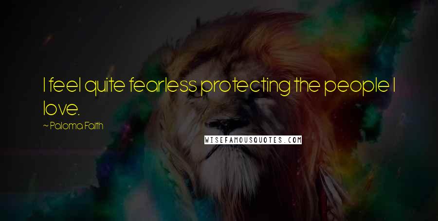 Paloma Faith Quotes: I feel quite fearless protecting the people I love.