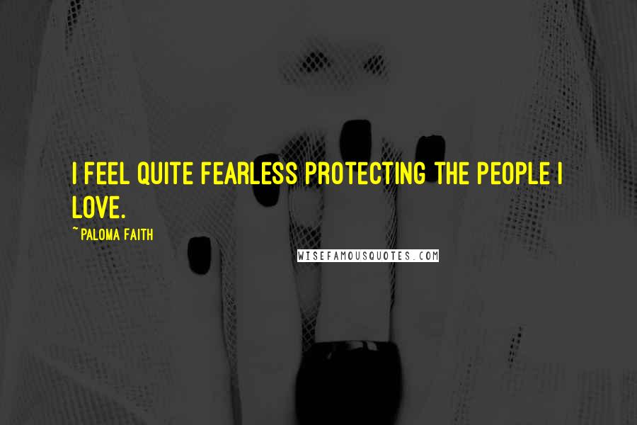 Paloma Faith Quotes: I feel quite fearless protecting the people I love.