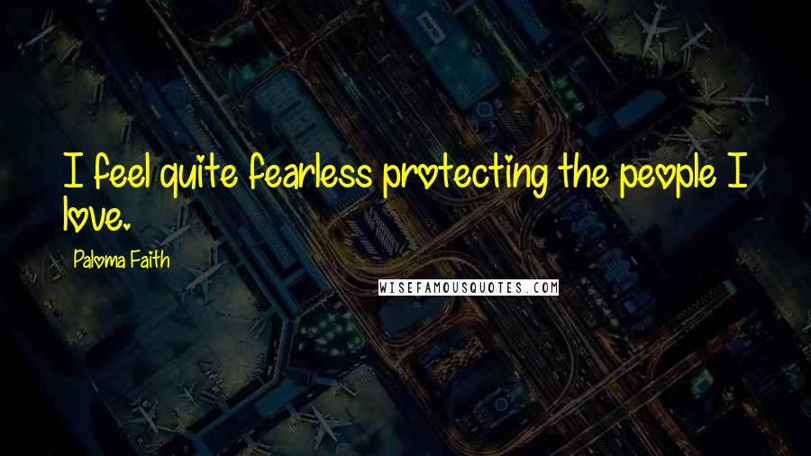 Paloma Faith Quotes: I feel quite fearless protecting the people I love.