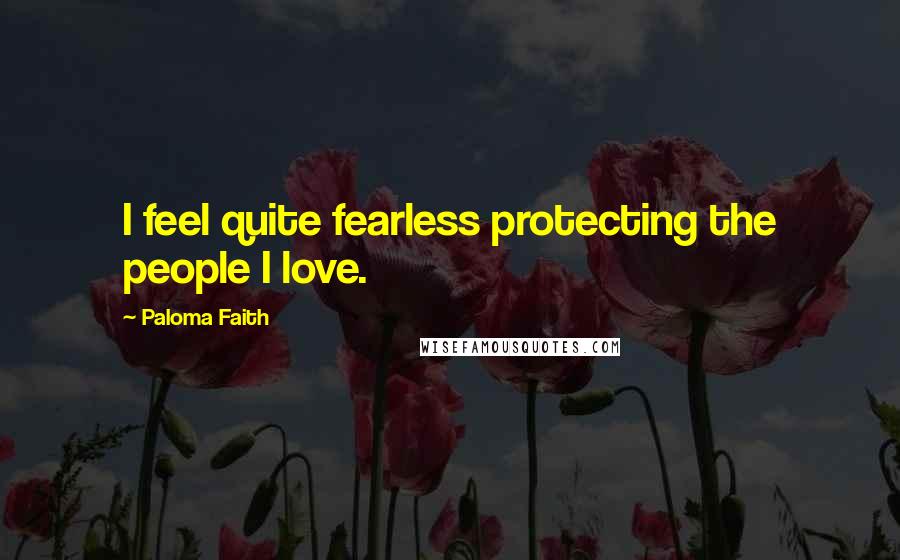 Paloma Faith Quotes: I feel quite fearless protecting the people I love.