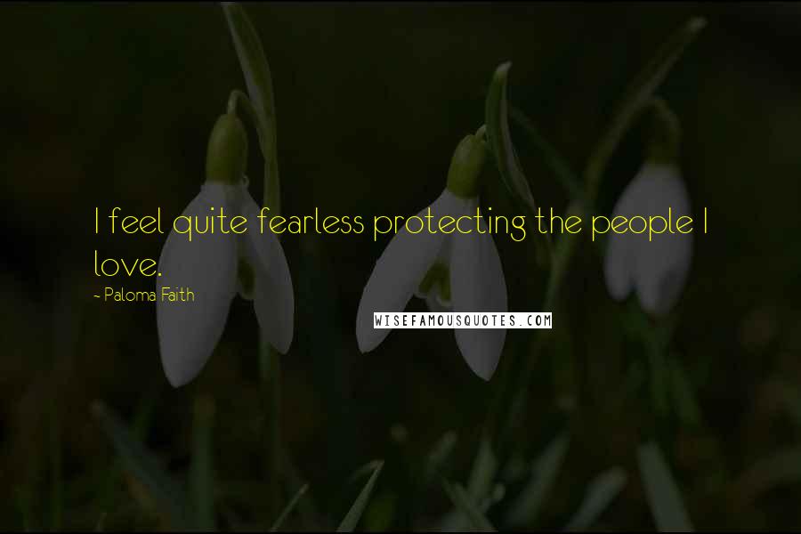 Paloma Faith Quotes: I feel quite fearless protecting the people I love.