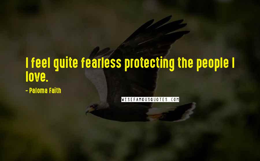 Paloma Faith Quotes: I feel quite fearless protecting the people I love.