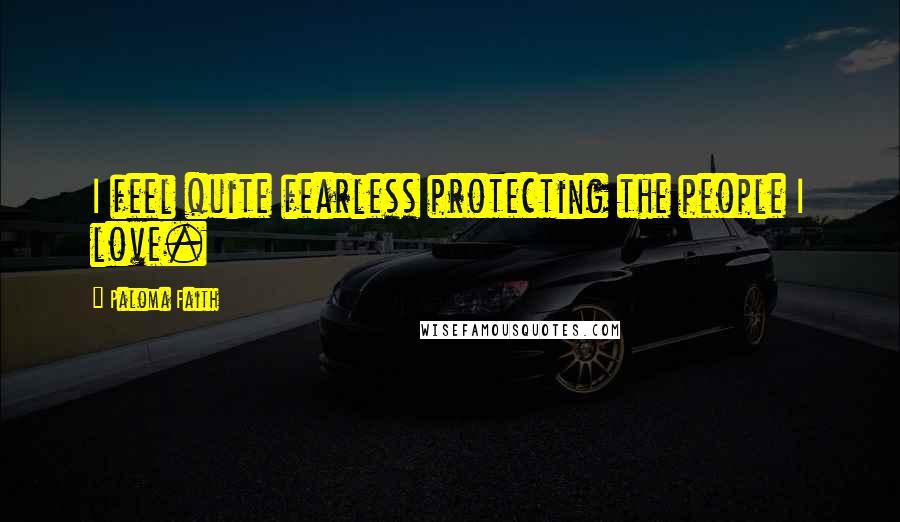 Paloma Faith Quotes: I feel quite fearless protecting the people I love.