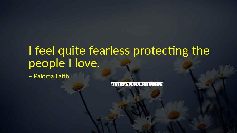 Paloma Faith Quotes: I feel quite fearless protecting the people I love.